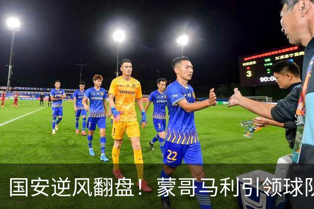 国安逆风翻盘！蒙哥马利引领球队18场不败盛况