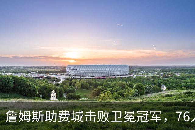 詹姆斯助费城击败卫冕冠军，76人展现争冠潜力